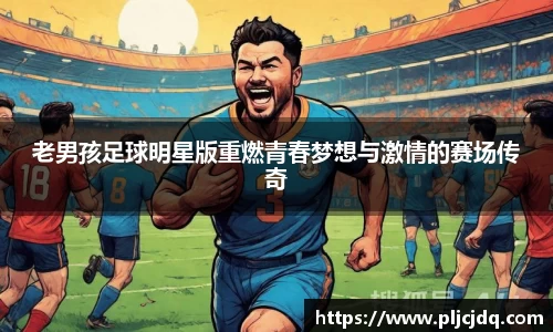 老男孩足球明星版重燃青春梦想与激情的赛场传奇